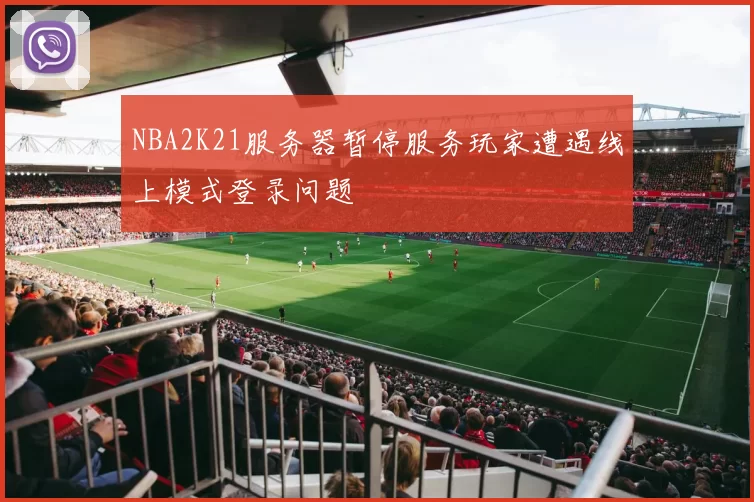 NBA2K21服务器暂停服务玩家遭遇线上模式登录问题